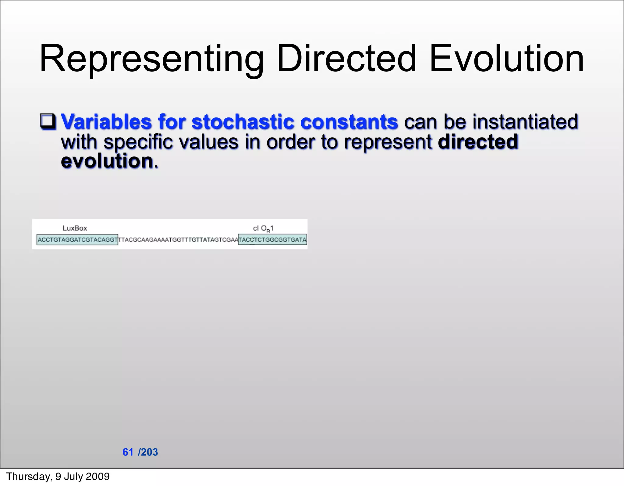Representing Directed Evolution
       Variables for stochastic constants can be instantiated
        with specific values in order to represent directed
        evolution.




                        61 /203

Thursday, 9 July 2009
 