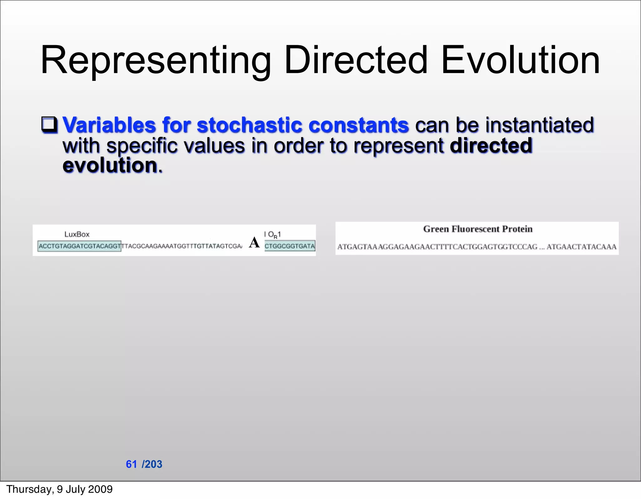 Representing Directed Evolution
       Variables for stochastic constants can be instantiated
        with specific values in order to represent directed
        evolution.


                                  A




                        61 /203

Thursday, 9 July 2009
 