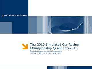 The 2010 Simulated Car Racing
Championship @ GECCO-2010
Daniele Loiacono, Luigi Cardamone,
Martin V. Butz, and Pier Luca Lanzi
 