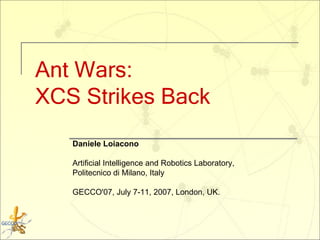 Ant Wars:  XCS Strikes Back Daniele Loiacono Artificial Intelligence and Robotics Laboratory,  Politecnico di Milano, Italy GECCO'07, July 7-11, 2007, London, UK. 