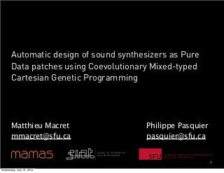 E N G A G I N G T H E W O R L D
Philippe Pasquier
pasquier@sfu.ca
1
Matthieu Macret
mmacret@sfu.ca
Automatic design of sound synthesizers as Pure
Data patches using Coevolutionary Mixed-typed
Cartesian Genetic Programming
Wednesday, July 16, 2014
 