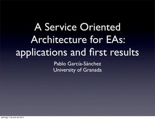 A Service Oriented
Architecture for EAs:
applications and ﬁrst results
Pablo García-Sánchez
University of Granada
domingo 7 de julio de 2013
 