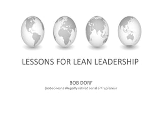 LESSONS FOR LEAN LEADERSHIP
BOB DORF
(not-so-lean) allegedly retired serial entrepreneur
 