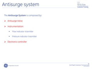 85
Centrifugal Compressor Training Course
22/11/2012
Customer Training
The Antisurge System is composed by:
 Antisurge Valve
 Instrumentation:
 Flow indicator trasmitter
 Pressure indicator trasmitter
 Electronic controller
Antisurge system
 