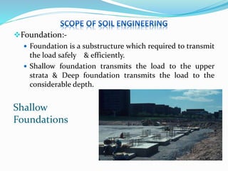 Foundation:-
 Foundation is a substructure which required to transmit
the load safely & efficiently.
 Shallow foundation transmits the load to the upper
strata & Deep foundation transmits the load to the
considerable depth.
Shallow
Foundations
 