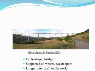 Millau Viaduct in France (2005)
 Cable-stayed bridge
 Supported on 7 piers, 342 m apart
 Longest pier (336) in the world
 