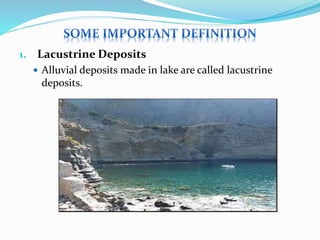 1. Lacustrine Deposits
 Alluvial deposits made in lake are called lacustrine
deposits.
 