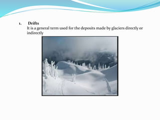 1. Drifts
It is a general term used for the deposits made by glaciers directly or
indirectly
 