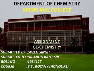 DEPARTMENT OF CHEMISTRY
KIRORI MAL COLLEGE
ASSIGNMENT
GE-CHEMISTRY
SUBMITTED BY :SWATI SINGH
SUBMITTED TO :DR.ARUN KANT SIR
ROLL NO :1934127
COURSE :B.Sc BOTANY (HONOURS)
 