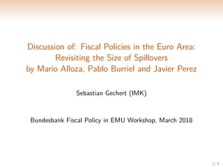 Discussion of: Fiscal Policies in the Euro Area:
Revisiting the Size of Spillovers
by Mario Alloza, Pablo Burriel and Javier Perez
Sebastian Gechert (IMK)
Bundesbank Fiscal Policy in EMU Workshop, March 2018
1 / 9
 