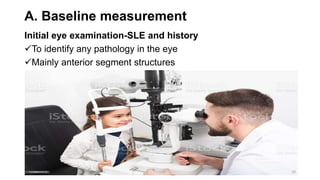 A. Baseline measurement
Initial eye examination-SLE and history
To identify any pathology in the eye
Mainly anterior segment structures
10
 