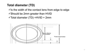 Total diameter (TD)
Is the width of the contact lens from edge to edge
Should be 2mm greater than HVID
Total diameter (TD) =HVID + 2mm
17
 