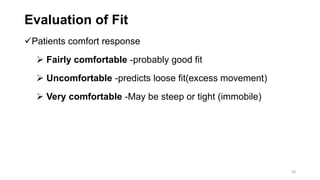Evaluation of Fit
Patients comfort response
 Fairly comfortable -probably good fit
 Uncomfortable -predicts loose fit(excess movement)
 Very comfortable -May be steep or tight (immobile)
20
 
