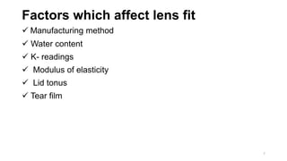 Factors which affect lens fit
 Manufacturing method
 Water content
 K- readings
 Modulus of elasticity
 Lid tonus
 Tear film
7
 