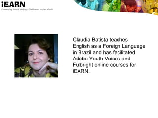 Claudia Batista teaches
English as a Foreign Language
in Brazil and has facilitated
Adobe Youth Voices and
Fulbright online courses for
iEARN.
 