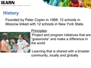 History
Founded by Peter Copen in 1988; 12 schools in
Moscow linked with 12 schools in New York State.
Principles:
•Project and program initiatives that are
“grassroots” and make a difference in
the world
•Learning that is shared with a broader
community, locally and globally
 