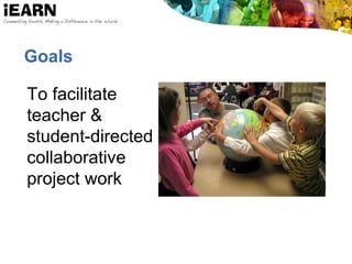 Goals
To facilitate
teacher &
student-directed
collaborative
project work
 
