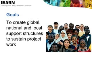 Goals
To create global,
national and local
support structures
to sustain project
work
 