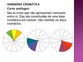    HARMONIA CROMÁTICA
   Cores análogas:
   São as cores que não apresentam contraste
    entre si. Elas são constituídas de uma base
    cromática em comum. São vizinhas no disco
    cromático.
 