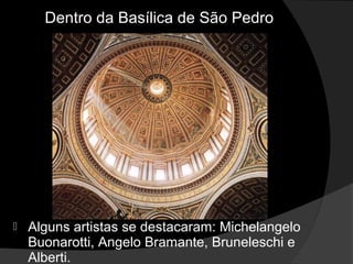 Dentro da Basílica de São Pedro




   Alguns artistas se destacaram: Michelangelo
    Buonarotti, Angelo Bramante, Bruneleschi e
    Alberti.
 