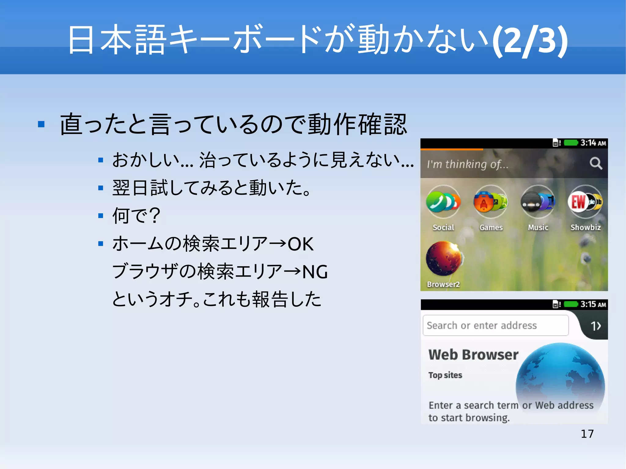 日本語キーボードが動かない(2/3)


直ったと言っているので動作確認





おかしい... 治っているように見えない...
翌日試してみると動いた。
何で？
ホームの検索エリア→OK
ブラウザの検索エリア→NG
というオチ。これも報告した

17

 