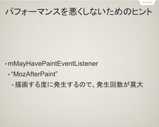 パフォーマンスを悪くしないためのヒント 
•mMayHavePaintEventListener 
•“MozAfterPaint” 
•描画する度に発生するので、発生回数が莫大  