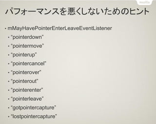 パフォーマンスを悪くしないためのヒント 
•mMayHavePointerEnterLeaveEventListener 
•“pointerdown” 
•“pointermove” 
•“pointerup” 
•“pointercancel” 
•“pointerover” 
•“pointerout” 
•“pointerenter” 
•“pointerleave” 
•“gotpointercapture” 
•“lostpointercapture”  