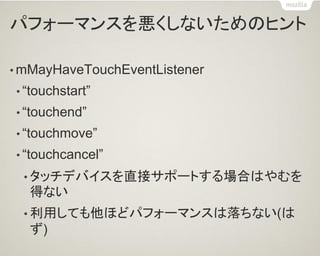 パフォーマンスを悪くしないためのヒント 
•mMayHaveTouchEventListener 
•“touchstart” 
•“touchend” 
•“touchmove” 
•“touchcancel” 
•タッチデバイスを直接サポートする場合はやむを 得ない 
•利用しても他ほどパフォーマンスは落ちない(は ず)  