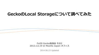 GeckoのLocal Storageについて調べてみた
FxOS Gecko勉強会 その2
2013.12.19 @ Mozilla Japan オフィス
2014.06.23 Updated
 