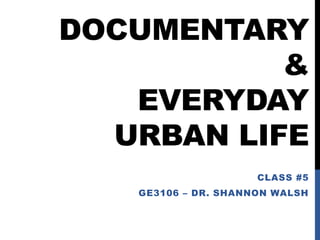 DOCUMENTARY
&
EVERYDAY
URBAN LIFE
CLASS #5
GE3106 – DR. SHANNON WALSH
 