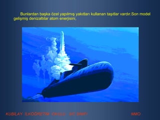 Bunlardan başka özel yapılmış yakıtları kullanan taşıtlar vardır.Son model gelişmiş denizaltılar atom enerjisini, 