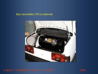 Bazı otomobiller LPG’yi kullanırlar . 