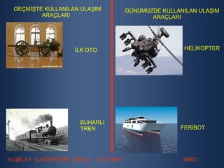 GEÇMİŞTE KULLANILAN ULAŞIM ARAÇLARI GÜNÜMÜZDE KULLANILAN ULAŞIM ARAÇLARI İLK OTO BUHARLI TREN HELİKOPTER FERİBOT 