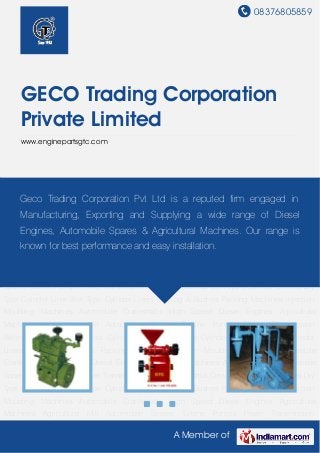 08376805859
A Member of
GECO Trading Corporation
Private Limited
www.enginepartsgtc.com
High Speed Diesel Engines Agricultural Machines Agricultural Mill Automobile Spares Turbine
Pumps Power Transmission Beltings Industrial Conveyors Cylinder Sleeves Dry Type Cylinder
Liner Wet Type Cylinder Liners Bearing & Bushes Packing Machines Injection Moulding
Machines Automobile Crankshafts High Speed Diesel Engines Agricultural
Machines Agricultural Mill Automobile Spares Turbine Pumps Power Transmission
Beltings Industrial Conveyors Cylinder Sleeves Dry Type Cylinder Liner Wet Type Cylinder
Liners Bearing & Bushes Packing Machines Injection Moulding Machines Automobile
Crankshafts High Speed Diesel Engines Agricultural Machines Agricultural Mill Automobile
Spares Turbine Pumps Power Transmission Beltings Industrial Conveyors Cylinder Sleeves Dry
Type Cylinder Liner Wet Type Cylinder Liners Bearing & Bushes Packing Machines Injection
Moulding Machines Automobile Crankshafts High Speed Diesel Engines Agricultural
Machines Agricultural Mill Automobile Spares Turbine Pumps Power Transmission
Beltings Industrial Conveyors Cylinder Sleeves Dry Type Cylinder Liner Wet Type Cylinder
Liners Bearing & Bushes Packing Machines Injection Moulding Machines Automobile
Crankshafts High Speed Diesel Engines Agricultural Machines Agricultural Mill Automobile
Spares Turbine Pumps Power Transmission Beltings Industrial Conveyors Cylinder Sleeves Dry
Type Cylinder Liner Wet Type Cylinder Liners Bearing & Bushes Packing Machines Injection
Moulding Machines Automobile Crankshafts High Speed Diesel Engines Agricultural
Machines Agricultural Mill Automobile Spares Turbine Pumps Power Transmission
Geco Trading Corporation Pvt Ltd is a reputed firm engaged in
Manufacturing, Exporting and Supplying a wide range of Diesel
Engines, Automobile Spares & Agricultural Machines. Our range is
known for best performance and easy installation.
 