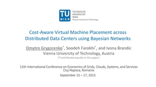 Cost-Aware Virtual Machine Placement across
Distributed Data Centers using Bayesian Networks
Dmytro Grygorenko*, Soodeh Farokhi*, and Ivona Brandic
Vienna University of Technology, Austria
(*contributed equally to the paper)
12th International Conference on Economics of Grids, Clouds, Systems, and Services
Cluj-Napoca, Romania
September 15 – 17, 2015
 