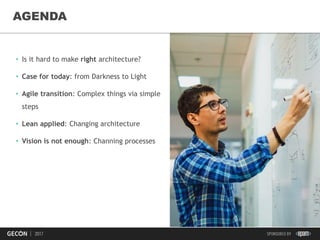 3
• Is it hard to make right architecture?
• Case for today: from Darkness to Light
• Agile transition: Complex things via simple
steps
• Lean applied: Changing architecture
• Vision is not enough: Channing processes
AGENDA
 