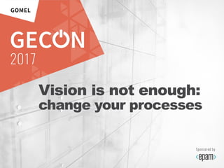 36
Vision is not enough:
change your processes
 