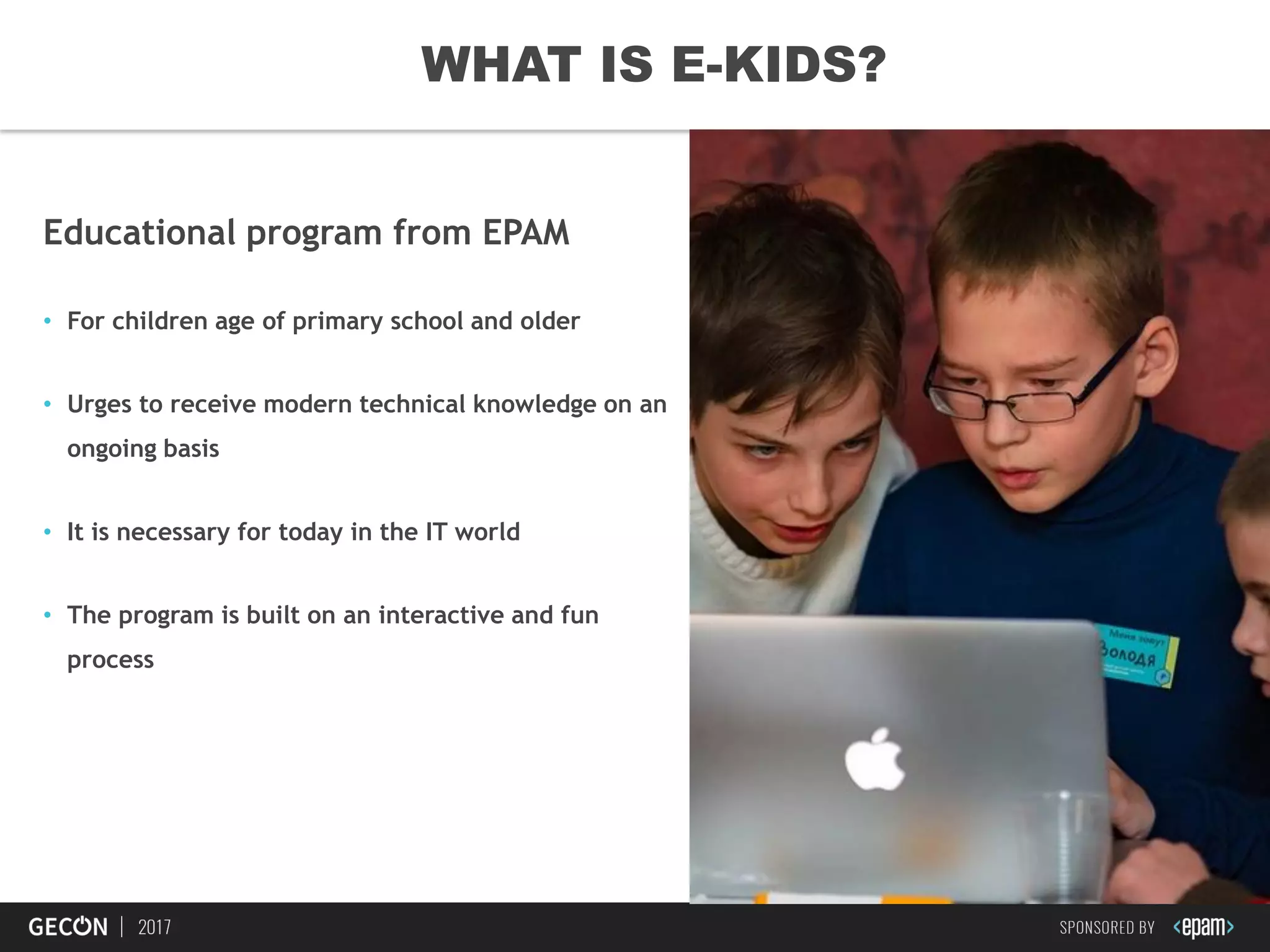 11
Educational program from EPAM
• For children age of primary school and older
• Urges to receive modern technical knowledge on an
ongoing basis
• It is necessary for today in the IT world
• The program is built on an interactive and fun
process
WHAT IS E-KIDS?
 