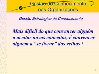 Gestão do Conhecimento
nas Organizações
Gestão Estratégica do Conhecimento
Mais difícil do que convencer alguém
a aceitar novos conceitos, é convencer
alguém a “se livrar” dos velhos !
33
 