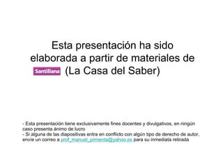 Esta presentación ha sido
   elaborada a partir de materiales de
          (La Casa del Saber)



- Esta presentación tiene exclusivamente fines docentes y divulgativos, en ningún
caso presenta ánimo de lucro
- Si alguna de las diapositivas entra en conflicto con algún tipo de derecho de autor,
envíe un correo a prof_manuel_pimienta@yahoo.es para su inmediata retirada
 