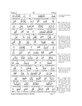 loves those who put their
trustin .
. If Allah helps you,
then none can overcome
you; and if forsakes
you, who is there who
can help you after ?
And on Allah let the
believersputtheirtrust.
And not is for any
Prophet that he defrauds.
And whoever defrauds
will bring whatever he
had defrauded on the
Day of Resurrection.
Then every soul will be
repaid in full what it
earned and they will not
bewronged.
So is the one who
pursues the pleasure of
Allah like the one who
draws upon himself the
wrath of Allah, and his
abode is hell, a wretched
destination?
They are in varying
degrees in the sight of
Allah, and Allah is All-
Seerof whattheydo.
. Certainly Allah
bestowed Favor
upon the believers when
raised among them
a Messenger from
themselves, reciting to
them Verses and
purifying them and
teaching them the Book
and wisdom, although
they had been in clear
errorbefore.
Him
160
He
Him
161.
162.
163.
164
His
He
His
lovesthe ones who put trust (in Him).159IfAllah helps you,
then not(can) overcome[for] you,and ifHe forsakes you,then who
(is) the one whocan help youafter Him?And onAllah -
let the believers put (their) trust.160And notisfor a Prophet
thathe defrauds.And whoeverdefraudswill bringwhathe had defrauded
(on the) Day(of) Resurrection.Thenis repaid in fulleverysoul
whatit earnedand they(will) notbe wronged.161
So is (the one) whopursues(the) pleasure(of) Allahlike (the one) whodraws
on (himself) wrathofAllahand his abode(is) hell,and wretched
(is) the destination?162They(are in varying) degreesnearAllah,
and Allah(is) All-Seerof whatthey do.163Certainly
Allah bestowed a Favoruponthe believersasHe raisedamong them
a Messengerfromthemselvesrecitingto themHis Verses
and purifying them,and teaching themthe Bookand the wisdom,
althoughthey werebefore (that)certainly in(the) errorclear.164
Surah 3: The family of Imran (v. 160-164) Part - 4
95 -
 