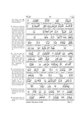 and shows youHis Signs,perhaps you mayuse your intellect.73
Then hardenedyour heartsafterthatso they(became) like [the] stonesor
stronger(in) hardness.And indeed,fromthe stonescertainly (there are some) which
gush forthfrom it[the] rivers,and indeed,from themcertainly (there are some) which
split,so comes outfrom it[the] water,and indeed,from them
certainly (there are some) whichfall downfromfear(of) Allah.And Allah (is) not
unawareof whatyou do.74Do you hopethatthey will believe
[for] youwhile indeed (there) has beena partyof them,(who used to) hear
(the) words of Allah,thenthey distort itafter[what]they understood it,
while theyknow?75And whenthey meetthose whobelieve[d],
they say,“We have believed.”But whenmeet in privatesome of them
with some (others),they say,“Do you tell themwhatAllah has revealedto you
so that they argue with youtherewithbeforeyour Lord?Then do (you) not
understand?”76Do notthey knowthatAllahknowswhat
they concealand whatthey declare?77And among them(are) unlettered ones,
Part - 1
14 -
and shows you
Signs, perhaps you may
useyour intellect.
Then (even after that)
your hearts hardened
like stones or even worse
in hardness. And indeed,
there are stones from
which rivers gush forth,
and indeed, there are
some of them (i.e., the
stones) which split
asunder and water flows
from them, and indeed,
there are some of them
(i.e., the stones) which
fall down because of fear
of Allah. And Allah is
not unaware of what you
do.
Do you hope (O
believers!) that they
would believe you
while indeed a party of
them used to hear the
words of Allah and
then distort it after they
had understood it,
knowingly?
And when they meet
those who believe, they
say, “We have believed.”
But when they are alone
with one another, they
say, “Do you tell them
what Allah has revealed
to you so that they
(might) use it in
argument against you
before your Lord? Then
do you notunderstand?”
Do they not know that
Allah knows what they
conceal and what they
declare?
And among them are
unlettered (i.e., illiterate)
people
His
74.
75.
76.
77.
78.
Surah 2: The cow (v. 74-78)
 