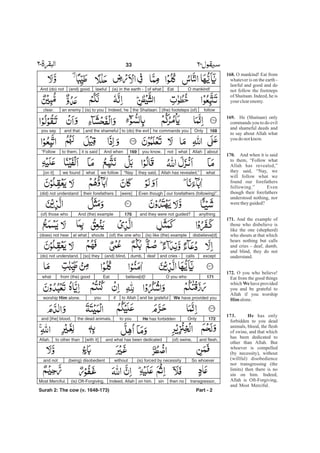 168.
169.
170.
171.
172.
We
Him
173. He
O mankind! Eat from
whatever is on the earth -
lawful and good and do
not follow the footsteps
of Shaitaan. Indeed, he is
your clearenemy.
He (Shaitaan) only
commands you to do evil
and shameful deeds and
to say about Allah what
you do notknow.
And when it is said
to them, “Follow what
Allah has revealed,”
they said, “Nay, we
will follow what we
found our forefathers
following.” Even
though their forefathers
understood nothing, nor
weretheyguided?
And the example of
those who disbelieve is
like the one (shepherd)
who shouts at that which
hears nothing but calls
and cries - deaf, dumb,
and blind, they do not
understand.
O you who believe!
Eat from the good things
which have provided
you and be grateful to
Allah if you worship
alone.
has only
forbidden to you dead
animals, blood, the flesh
of swine, and that which
has been dedicated to
other than Allah. But
whoever is compelled
(by necessity), without
(willful) disobedience
nor transgressing (the
limits) then there is no
sin on him. Indeed,
Allah is Oft-Forgiving,
and Most Merciful.
O mankind!Eatof what(is) in the earth -lawful(and) good.And (do) not
follow(the) footsteps (of)the Shaitaan.Indeed, he(is) to youan enemyclear.
168Onlyhe commands youto (do) the eviland the shamefuland thatyou say
aboutAllahwhatnotyou know.169And whenit is saidto them,“Follow
whatAllah has revealed,”they said,“Naywe followwhatwe found[on it]
our forefathers (following)”.Even though[were]their forefathers(did) not understand
anythingand they were not guided?170And (the) example(of) those who
disbelieve[d](is) like (the) example(of) the one whoshoutsat what(does) not hear
exceptcallsand cries -deafdumb,(and) blind,[so] they(do) not understand.
171O you whobelieve[d]!Eatfrom (the) goodwhat
We have provided youand be gratefulto Allahifyouworship Him alone.
172OnlyHe has forbiddento youthe dead animals,and [the] blood,
and flesh,(of) swine,and what has been dedicated[with it]to other thanAllah.
So whoever(is) forced by necessitywithout(being) disobedientand not
transgressor,then nosinon him.Indeed, Allah(is) Oft-Forgiving,Most Merciful.
Part - 2
33 -
Surah 2: The cow (v. 1648-173)
 