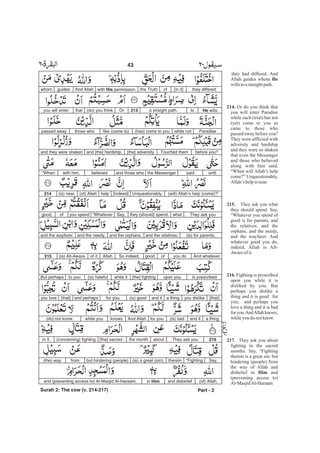 they had differed. And
Allah guides whom
willstoastraightpath.
Or do you think that
you will enter Paradise
while such (trial) has not
(yet) come to you as
came to those who
passed away before you?
They were afflicted with
adversity and hardship
and they were so shaken
that even the Messenger
and those who believed
along with him said,
“When will Allah’s help
come?” Unquestionably,
Allah’s helpis near.
They ask you what
they should spend. Say,
“Whatever you spend of
good is for parents, and
the relatives, and the
orphans, and the needy,
and the wayfarer. And
whatever good you do,
indeed, Allah is All-
Awareofit.
Fighting is prescribed
upon you while it is
disliked by you. But
perhaps you dislike a
thing and it is good for
you; and perhaps you
love a thing and it is bad
foryou.AndAllahknows,
whileyou do notknow.
They ask you about
fighting in the sacred
months. Say, “Fighting
therein is a great sin; but
hindering (people) from
the way of Allah and
disbelief in and
(preventing access to)
Al-MasjidAl-Haraam
He
214.
215.
216.
217.
Him
they differed[in it]ofthe Truthwith His permission.And Allahguideswhom
He willstoa straight path.213Or(do) you thinkthatyou will enter
Paradisewhile not(has) come to youlike (came to)those whopassed away
before you?Touched them[the] adversityand [the] hardship,and they were shaken
untilsaidthe Messengerand those whobelievedwith him,“When
(will) Allah’s help (come)?”Unquestionably,[Indeed]help(of) Allah(is) near.214
They ask youwhatthey (should) spend.Say,“Whateveryou spendofgood,
(is) for parents,and the relatives,and the orphans,and the needy,and the wayfarer.
And whateveryou doofgood.So indeed,Allahof it(is) All-Aware.215
Is prescribedupon you[the] fightingwhile it(is) hatefulto you.But perhaps
[that]you dislikea thingand it(is) goodfor you;and perhaps[that]you love
a thingand it(is) badfor you.And Allahknowswhile you(do) not know.
216They ask youaboutthe month[the] sacred -(concerning) fightingin it.
Say,“Fightingtherein(is) a great (sin);but hindering (people)from(the) way
(of) Allah,and disbeliefin Himand (preventing access to) Al-Masjid Al-Haraam,
Part - 2
43 -
Surah 2: The cow (v. 214-217)
 