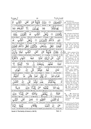 of thebelievers.
A group of the People
of the Book wish to lead
you astray, and not
they lead astray except
themselves and they do
notperceive.
O People of the Book!
Why do you deny the
Signs of Allah to which
you yourselves bear
witness?
O People of the Book!
Why do you mix the
truth with falsehood
and conceal the truth
knowingly?
And a group of the
People of the Book
said, “Believe in that
which was revealed to
the believers at the
beginning of the day and
reject it at its end,
perhaps they may return.
And do not believe
except those who
follow your religion.”
Say, “Indeed the true
guidance is the
Guidance of Allah - lest
someone be given the
like of that which was
given to you or that they
may argue with you
before your Lord.” Say,
“Indeed, the Bounty is
in the Hand of Allah -
gives it to whom
wills, and Allah is
All-Encompassing, All-
Knowing.
chooses for
Mercy whom
wills. And Allah is the
Possessor of Great
Bounty.
. And among the People
of the Book is he who, if
you entrust him with a
great amount of wealth,
hewillreturnittoyou.
69.
70.
71.
72.
73.
He
He
74. He
His He
75
(of) the believers.68Wisheda groupfrom(the) People(of) the Bookif
they could lead you astray,and notthey lead astrayexceptthemselvesand not
they perceive.69O People(of) the Book!Why doyou deny[in] the Signs
(of) Allahwhile youbear witness?70O People(of) the Book!Why
do you mixthe truthwith the falsehoodand concealthe truthwhile youknow?
71And saida groupof(the) People(of) the Book,“Believein what
was revealedonthose whobelieve[d](at the) beginning(of) the day,and reject
(at) its end,perhaps they mayreturn.72And (do) notbelieveexcept
(the one) whofollowsyour religion.”Say,“Indeedthe (true) guidance
(is the) Guidance of Allah -lestis given(to) one -(the) like(of) whatwas given to you
orthey may argue with younearyour Lord.”Say,“Indeed,the Bounty
(is) in the Hand of Allah.He gives it(to) whomHe wills,and Allah(is) All-Encompassing,
All-Knowing.”73He choosesfor His MercywhomHe wills.And Allah
(is) the Possessor of Bounty -[the] great.74And from(the) People(of) the Book
(is he) who,ifyou entrust himwith a great amount of wealthhe will return itto you.
Part - 3
77 -
Surah 3: The family of Imran (v. 69-75)
 