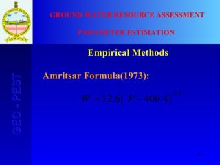 51
GEC-PESTGEC-PEST GROUND WATER RESOURCE ASSESSMENT
PARAMETER ESTIMATION
Empirical Methods
Amritsar Formula(1973):
( )4.4066.12
5.0
−= PW
 
