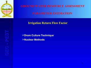 71
GEC-PESTGEC-PEST GROUND WATER RESOURCE ASSESSMENT
PARAMETER ESTIMATION
Irrigation Return Flow Factor
Drum Culture Technique
Nuclear Methods
 