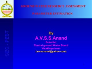 1
GEC-PESTGEC-PEST
By
A.V.S.S.Anand
Scientist
Central ground Water Board
Visakhapatnam
(avssanand@yahoo.com)
GROUND WATER RESOURCE ASSESSMENT
PARAMETER ESTIMATION
 