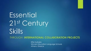 Essential 
21st Century 
Skills 
THROUGH INTERNATIONAL COLLABORATION PROJECTS 
Effie Kyrikakis 
Winners Education Language Schools 
Athens, Greece 
 