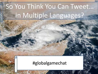 So You Think You Can Tweet…
in Multiple Languages?
#globalgamechat
 